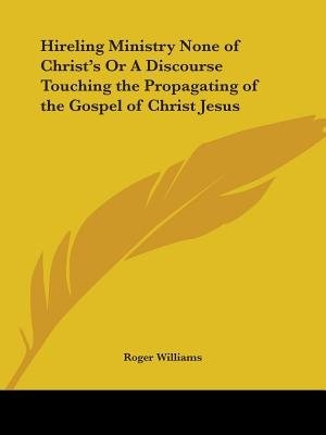 Hireling Ministry None of Christ's Or A Discourse Touching the Propagating of the Gospel of Christ Jesus