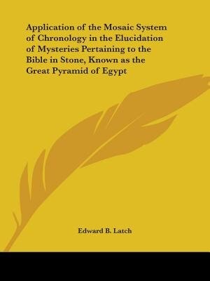 Front cover_Application of the Mosaic System of Chronology in the Elucidation of Mysteries Pertaining to the Bible in Stone, Known as the Great Pyramid of Egypt