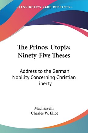 The Prince; Utopia; Ninety-Five Theses: Address to the German Nobility Concerning Christian Liberty: Part 36 Harvard Classics