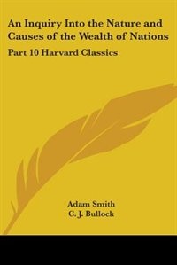 An Inquiry Into the Nature and Causes of the Wealth of Nations: Part 10 Harvard Classics