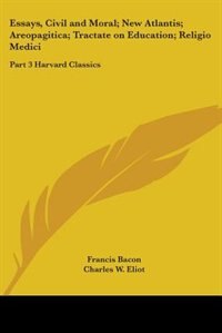 Essays, Civil and Moral; New Atlantis; Areopagitica; Tractate on Education; Religio Medici: Part 3 Harvard Classics