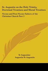 St. Augustin on the Holy Trinity, Doctrinal Treatises and Moral Treatises: Nicene and Post-Nicene Fathers of the Christian Church Part 3