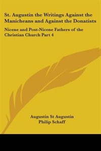 St. Augustin the Writings Against the Manicheans and Against the Donatists: Nicene and Post-Nicene Fathers of the Christian Church Part 4