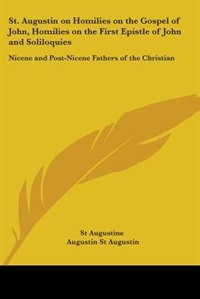 St. Augustin on Homilies on the Gospel of John, Homilies on the First Epistle of John and Soliloquies: Nicene and Post-Nicene Fathers of the Christian