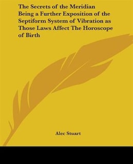 The Secrets of the Meridian Being a Further Exposition of the Septiform System of Vibration as Those Laws Affect The Horoscope of Birth