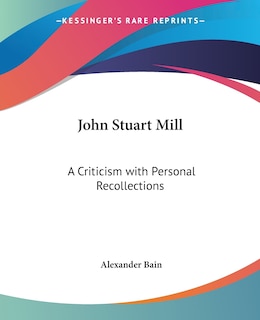 John Stuart Mill: A Criticism with Personal Recollections