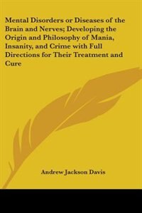 Front cover_Mental Disorders or Diseases of the Brain and Nerves; Developing the Origin and Philosophy of Mania, Insanity, and Crime with Full Directions for Their Treatment and Cure