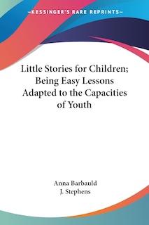 Little Stories For Children; Being Easy Lessons Adapted To The Capacities Of Youth