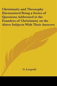 Christianity and Theosophy Harmonized Being a Series of Questions Addressed to the Founders of Christianity on the Above Subjects With Their Answers