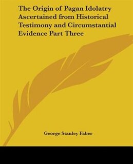 Front cover_The Origin of Pagan Idolatry Ascertained from Historical Testimony and Circumstantial Evidence Part Three
