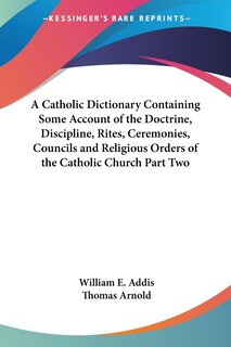 Front cover_A Catholic Dictionary Containing Some Account of the Doctrine, Discipline, Rites, Ceremonies, Councils and Religious Orders of the Catholic Church Part Two