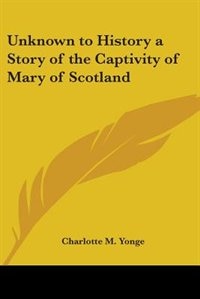 Unknown to History a Story of the Captivity of Mary of Scotland