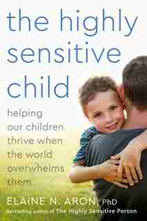 The Highly Sensitive Child: Helping Our Children Thrive When the World Overwhelms Them by Elaine N. Aron