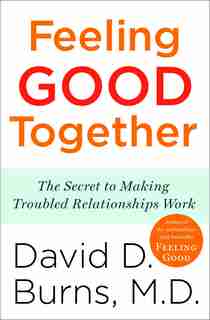 Feeling Good Together: The Secret To Making Troubled Relationships Work by David D. Burns