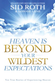 Heaven is Beyond Your Wildest Expectations: Ten True Stories Of Experiencing Heaven