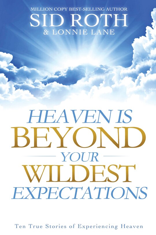 Heaven is Beyond Your Wildest Expectations: Ten True Stories Of Experiencing Heaven