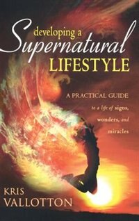 Developing A Supernatural Lifestyle: A Practical Guide To A Life Of Signs, Wonders, And Miracles