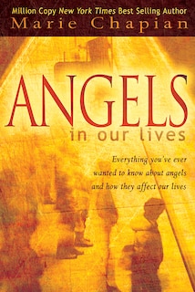 Angels in our Lives: Who They Are And What They Are Doing In Our Lives