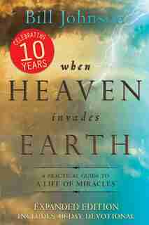 When Heaven Invades Earth Expanded Edition: A Practical Guide To A Life Of Miracles by Bill Johnson