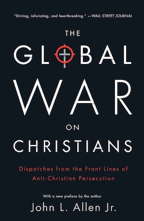 The Global War On Christians: Dispatches From The Front Lines Of Anti-christian Persecution