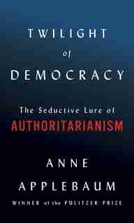 Twilight Of Democracy: The Seductive Lure Of Authoritarianism by Anne Applebaum