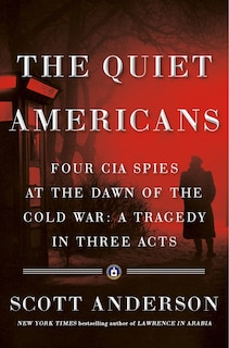 QUIET AMERICANS: Four CIA Spies at the Dawn of the Cold War -- a Tragedy in Three Acts