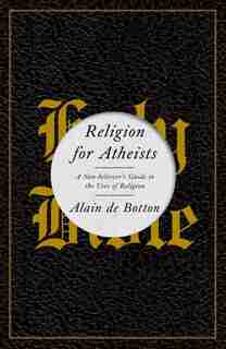 Religion For Atheists: A Non-believer's Guide To The Uses Of Religion by Botton Alain De