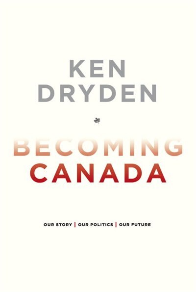 Becoming Canada: Our Story, Our Politics, Our Future by Ken Dryden