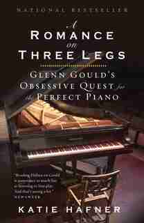 A Romance On Three Legs: Glenn Gould's Obsessive Quest For The Perfect Piano by Katie Hafner