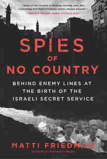 Spies Of No Country: Behind Enemy Lines At The Birth Of The Israeli Secret Service by Matti Friedman