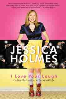 I Love Your Laugh: Finding The Light In My Screwball Life by Jessica Holmes