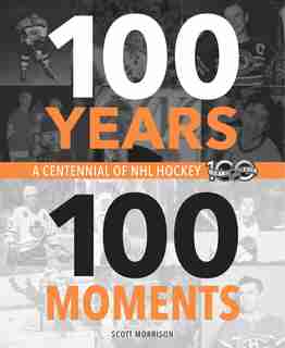 100 Years, 100 Moments: A Centennial Of Nhl Hockey by Scott Morrison