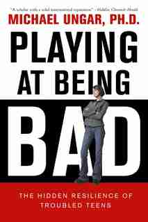 Playing At Being Bad: The Hidden Resilience Of Troubled Teens by Michael Ungar