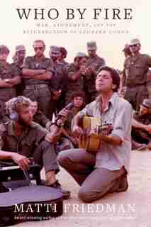 Who By Fire: War, Atonement, And The Resurrection Of Leonard Cohen by Matti Friedman