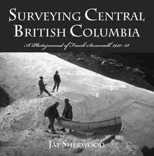 Surveying Central British Columbia: A Photojournal Of Frank Swanell, 1920?28 by Jay Sherwood