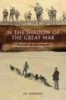 In the Shadow of the Great War: The Milligan And Hart Explorations Of Northeastern British Columbia, 1913-14 by Jay Sherwood