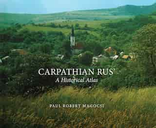 Carpathian Rus': A Historical Atlas by Paul Robert Magocsi