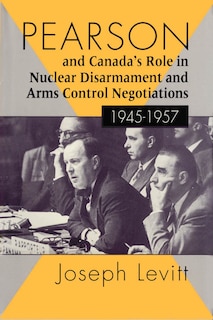 Front cover_Pearson and Canada's Role in Nuclear Disarmament and Arms Control Negotiations, 1945-1957