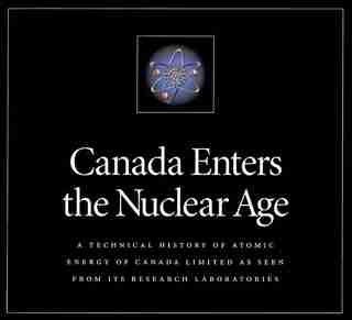 Canada Enters the Nuclear Age: A Technical History of Atomic Energy of Canada Limited as Seen from Its Research Laboratories by Hurst