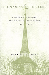 The Waning of the Green: Catholics, the Irish, and Identity in Toronto, 1887-1922