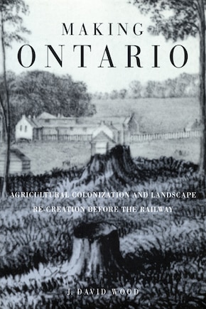 Making Ontario: Agricultural Colonization and Landscape Re-Creation before the Railway