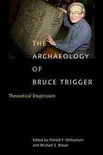 The Archaeology of Bruce Trigger: Theoretical Empiricism de Ronald F. Williamson
