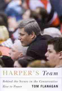 Harper's Team: Behind the Scenes in the Conservative Rise to Power by Tom Flanagan