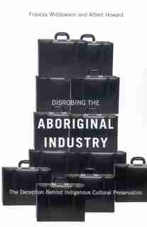 Disrobing the Aboriginal Industry: The Deception Behind Indigenous Cultural Preservation by Frances Widdowson