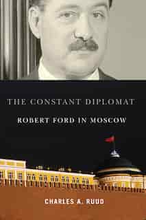 The Constant Diplomat: Robert Ford in Moscow by Charles A. Ruud