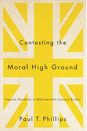 Contesting the Moral High Ground: Popular Moralists in Mid-Twentieth-Century Britain