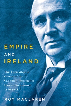 Empire and Ireland: The Transatlantic Career of the Canadian Imperialist Hamar Greenwood, 1870-1948