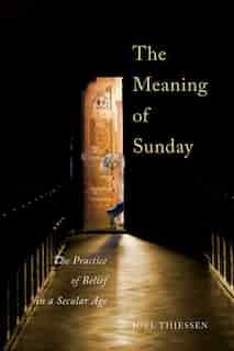 The Meaning of Sunday: The Practice of Belief in a Secular Age by Joel Thiessen