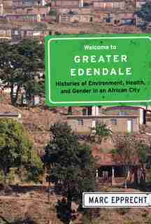 Welcome to Greater Edendale: Histories of Environment, Health, and Gender in an African City de Marc Epprecht