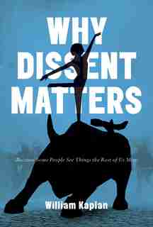 Why Dissent Matters: Because Some People See Things the Rest of Us Miss by William Kaplan
